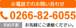 お電話でのお問い合わせ TEL.0266-82-6055 予約不要 お気軽にご連絡ください